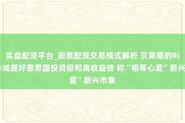 实盘配资平台_股票配资交易模式解析 贝莱德的Rieder减握好意思国投资级和高收益债 称“相等心爱”新兴市集