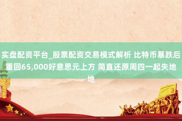 实盘配资平台_股票配资交易模式解析 比特币暴跌后重回65,000好意思元上方 简直还原周四一起失地