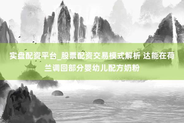 实盘配资平台_股票配资交易模式解析 达能在荷兰调回部分婴幼儿配方奶粉