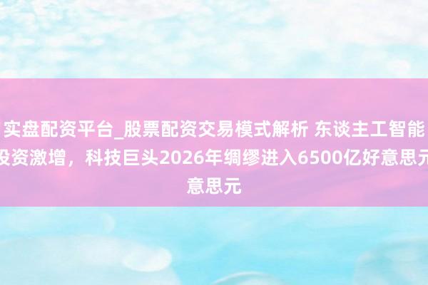 实盘配资平台_股票配资交易模式解析 东谈主工智能投资激增，科技巨头2026年绸缪进入6500亿好意思元