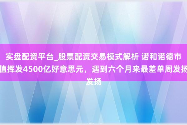 实盘配资平台_股票配资交易模式解析 诺和诺德市值挥发4500亿好意思元，遇到六个月来最差单周发扬