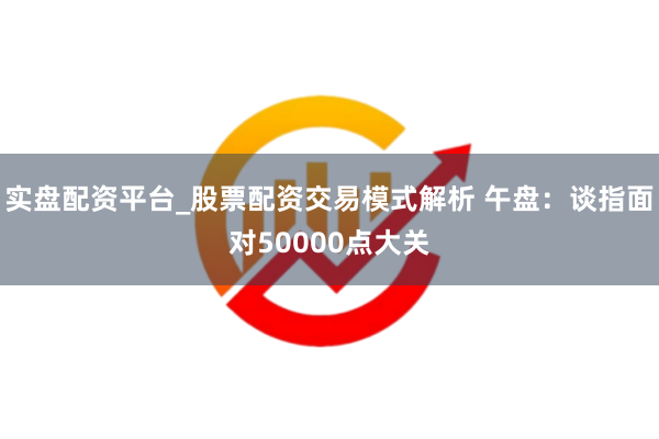 实盘配资平台_股票配资交易模式解析 午盘：谈指面对50000点大关