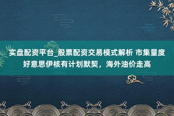实盘配资平台_股票配资交易模式解析 市集量度好意思伊核有计划默契，海外油价走高