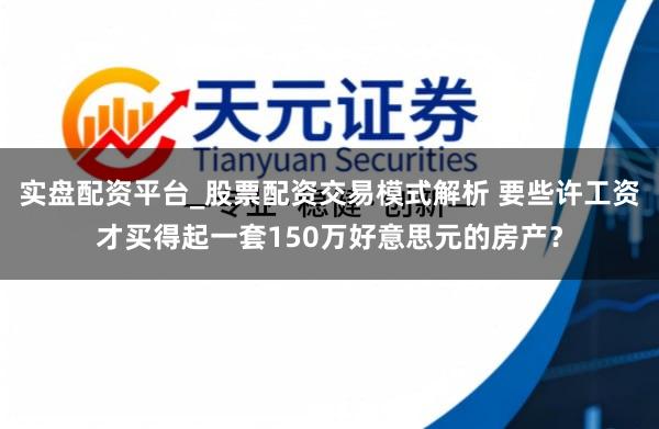 实盘配资平台_股票配资交易模式解析 要些许工资才买得起一套150万好意思元的房产？