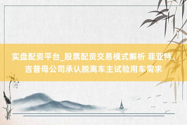 实盘配资平台_股票配资交易模式解析 菲亚特、吉普母公司承认脱离车主试验用车需求