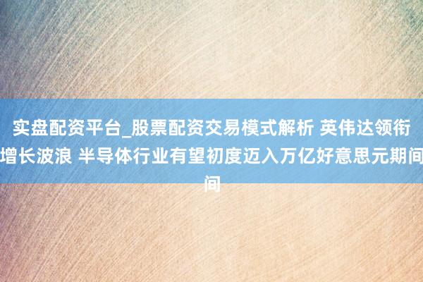 实盘配资平台_股票配资交易模式解析 英伟达领衔增长波浪 半导体行业有望初度迈入万亿好意思元期间