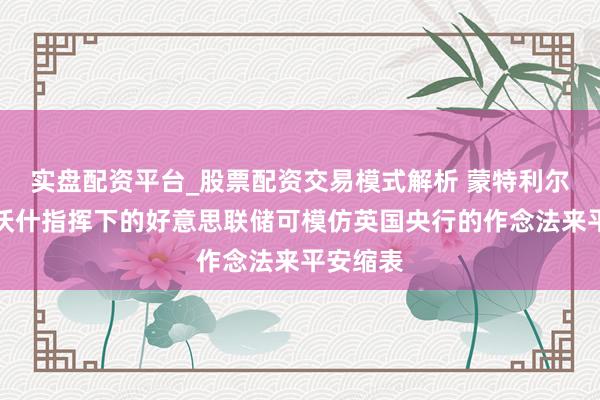 实盘配资平台_股票配资交易模式解析 蒙特利尔银行：沃什指挥下的好意思联储可模仿英国央行的作念法来平安缩表