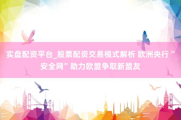实盘配资平台_股票配资交易模式解析 欧洲央行“安全网”助力欧盟争取新盟友