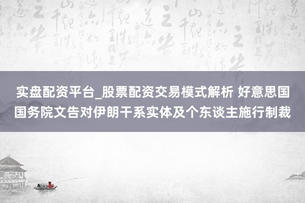 实盘配资平台_股票配资交易模式解析 好意思国国务院文告对伊朗干系实体及个东谈主施行制裁
