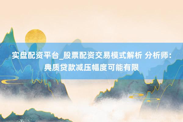 实盘配资平台_股票配资交易模式解析 分析师：典质贷款减压幅度可能有限