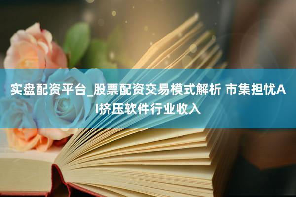 实盘配资平台_股票配资交易模式解析 市集担忧AI挤压软件行业收入