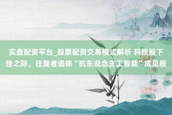 实盘配资平台_股票配资交易模式解析 科技股下挫之际，往复者追捧“抗东说念主工智能”成见股