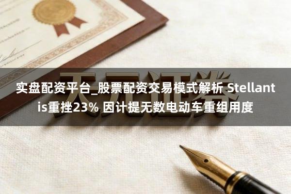 实盘配资平台_股票配资交易模式解析 Stellantis重挫23% 因计提无数电动车重组用度