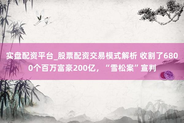 实盘配资平台_股票配资交易模式解析 收割了6800个百万富豪200亿，“雪松案”宣判