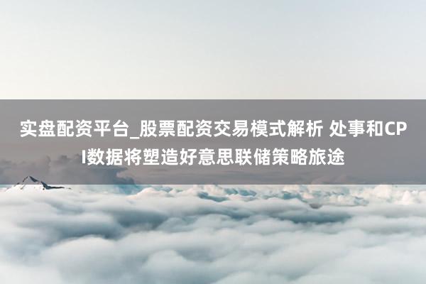 实盘配资平台_股票配资交易模式解析 处事和CPI数据将塑造好意思联储策略旅途