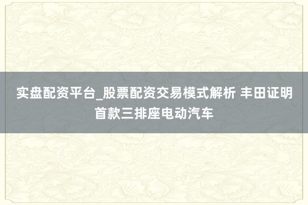 实盘配资平台_股票配资交易模式解析 丰田证明首款三排座电动汽车