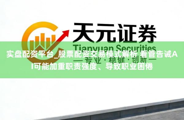 实盘配资平台_股票配资交易模式解析 看管告诫AI可能加重职责强度、导致职业困倦