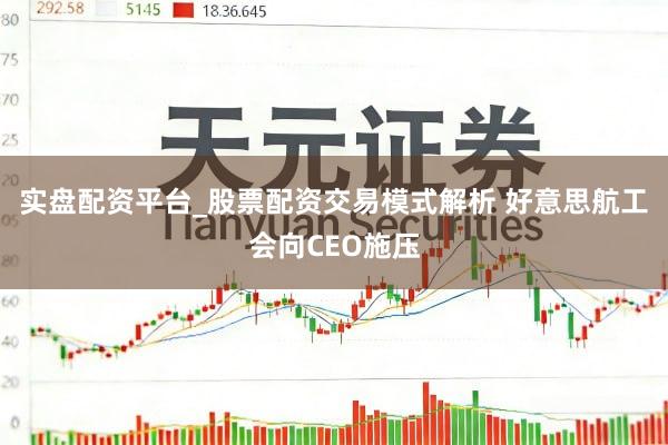 实盘配资平台_股票配资交易模式解析 好意思航工会向CEO施压