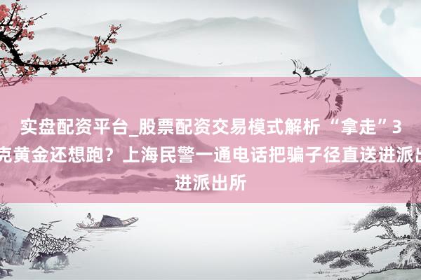实盘配资平台_股票配资交易模式解析 “拿走”300克黄金还想跑？上海民警一通电话把骗子径直送进派出所
