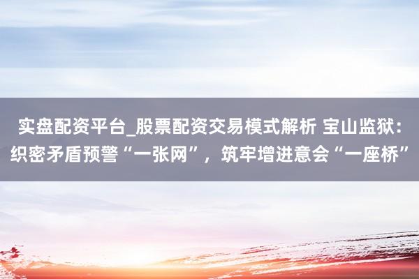 实盘配资平台_股票配资交易模式解析 宝山监狱：织密矛盾预警“一张网”，筑牢增进意会“一座桥”