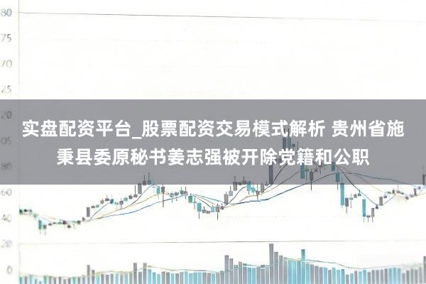 实盘配资平台_股票配资交易模式解析 贵州省施秉县委原秘书姜志强被开除党籍和公职