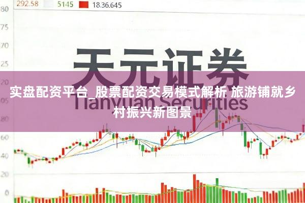 实盘配资平台_股票配资交易模式解析 旅游铺就乡村振兴新图景