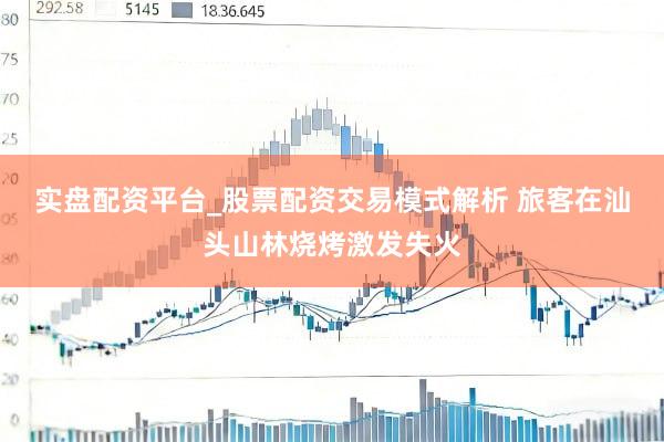 实盘配资平台_股票配资交易模式解析 旅客在汕头山林烧烤激发失火
