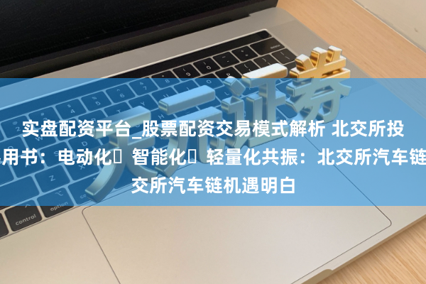 实盘配资平台_股票配资交易模式解析 北交所投资框架器用书：电动化・智能化・轻量化共振：北交所汽车链机遇明白