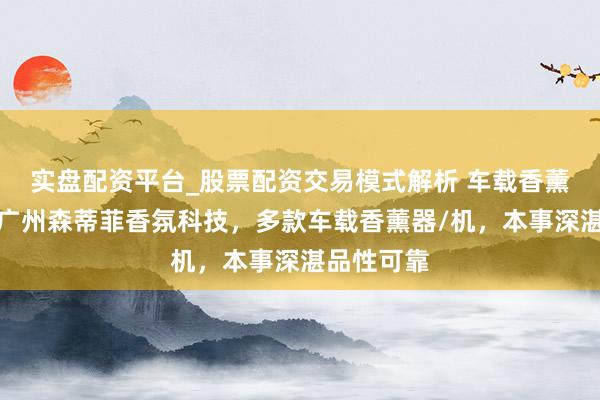 实盘配资平台_股票配资交易模式解析 车载香薰鸿沟优选广州森蒂菲香氛科技，多款车载香薰器/机，本事深湛品性可靠