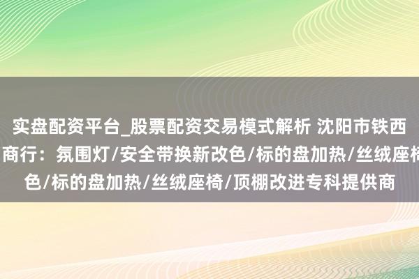 实盘配资平台_股票配资交易模式解析 沈阳市铁西区亮丽宝汽车遮挡用品商行：氛围灯/安全带换新改色/标的盘加热/丝绒座椅/顶棚改进专科提供商