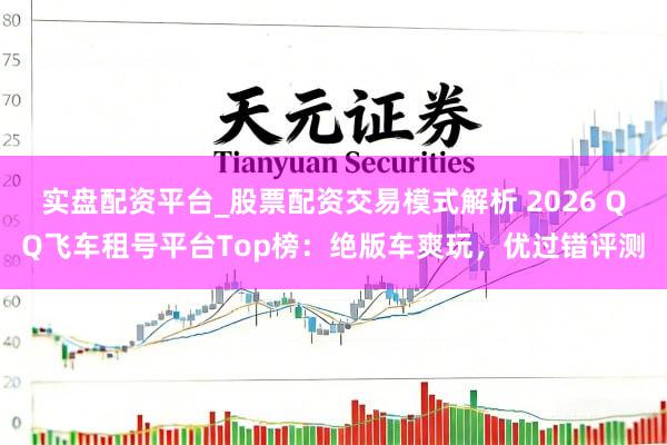 实盘配资平台_股票配资交易模式解析 2026 QQ飞车租号平台Top榜：绝版车爽玩，优过错评测