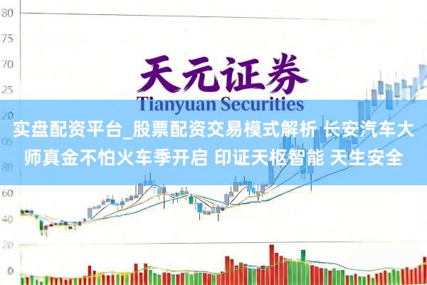 实盘配资平台_股票配资交易模式解析 长安汽车大师真金不怕火车季开启 印证天枢智能 天生安全