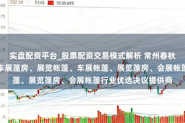 实盘配资平台_股票配资交易模式解析 常州春秋会展篷房有限公司：车展篷房、展览帐篷、车展帐篷、展览篷房、会展帐篷行业优选决议提供商