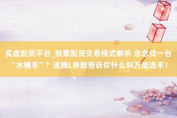 实盘配资平台_股票配资交易模式解析 念念找一台“水桶车”？速腾L参数告诉你什么叫万能选手！