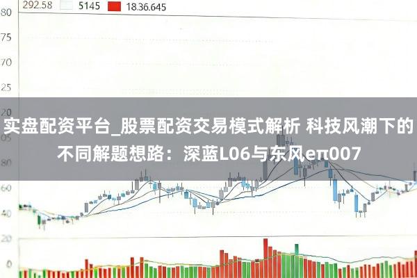 实盘配资平台_股票配资交易模式解析 科技风潮下的不同解题想路：深蓝L06与东风eπ007
