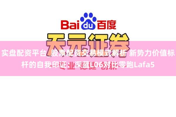 实盘配资平台_股票配资交易模式解析 新势力价值标杆的自我印证：深蓝L06对比零跑Lafa5