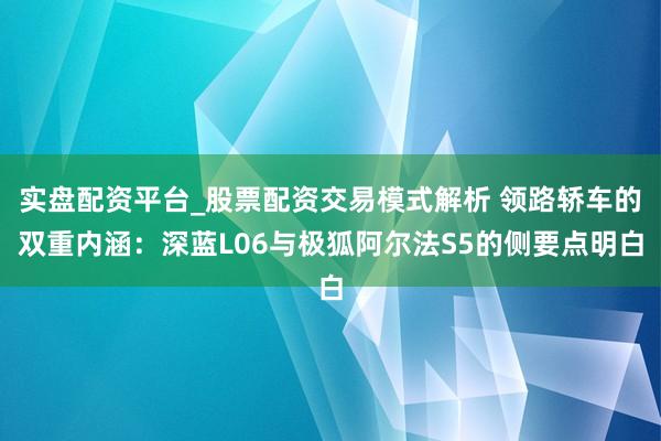 实盘配资平台_股票配资交易模式解析 领路轿车的双重内涵：深蓝L06与极狐阿尔法S5的侧要点明白