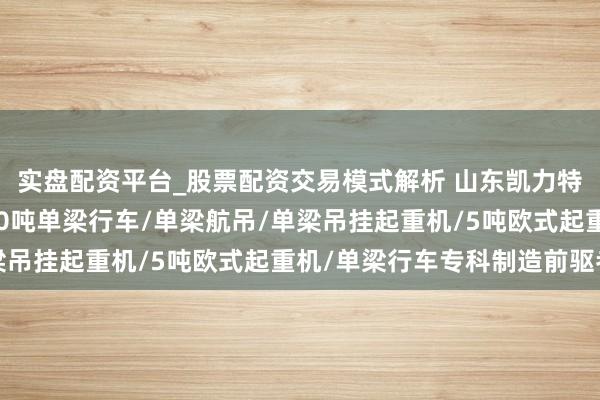 实盘配资平台_股票配资交易模式解析 山东凯力特起重机械有限公司：10吨单梁行车/单梁航吊/单梁吊挂起重机/5吨欧式起重机/单梁行车专科制造前驱者