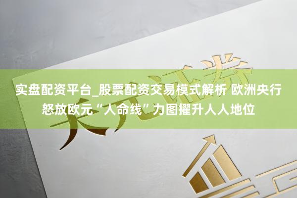 实盘配资平台_股票配资交易模式解析 欧洲央行怒放欧元“人命线”力图擢升人人地位