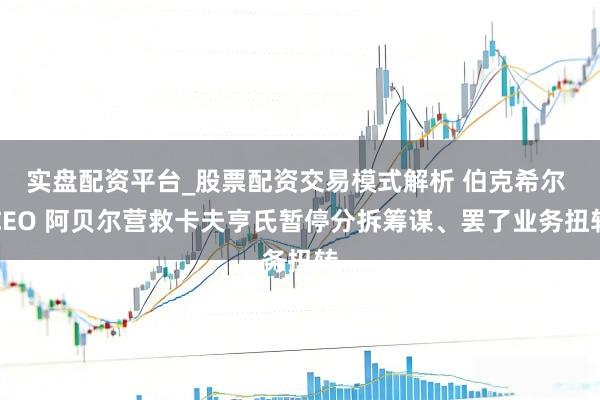 实盘配资平台_股票配资交易模式解析 伯克希尔 CEO 阿贝尔营救卡夫亨氏暂停分拆筹谋、罢了业务扭转
