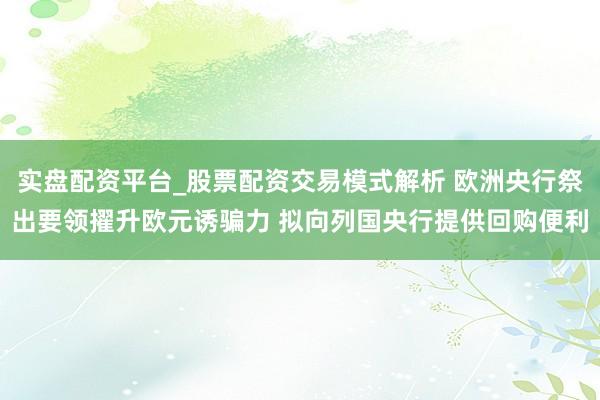 实盘配资平台_股票配资交易模式解析 欧洲央行祭出要领擢升欧元诱骗力 拟向列国央行提供回购便利