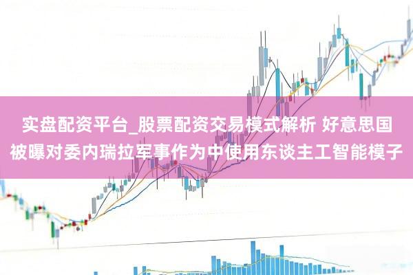 实盘配资平台_股票配资交易模式解析 好意思国被曝对委内瑞拉军事作为中使用东谈主工智能模子