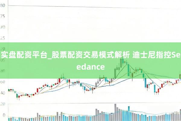 实盘配资平台_股票配资交易模式解析 迪士尼指控Seedance