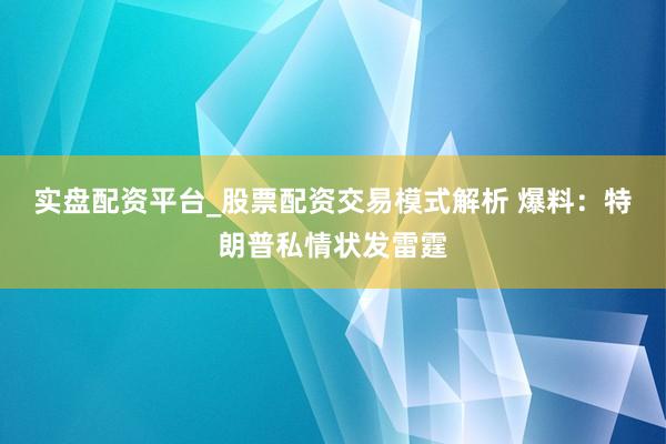 实盘配资平台_股票配资交易模式解析 爆料：特朗普私情状发雷霆