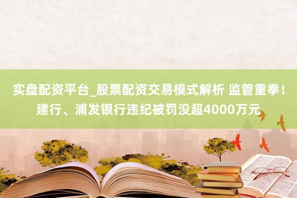 实盘配资平台_股票配资交易模式解析 监管重拳！建行、浦发银行违纪被罚没超4000万元