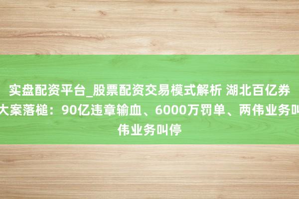 实盘配资平台_股票配资交易模式解析 湖北百亿券商大案落槌：90亿违章输血、6000万罚单、两伟业务叫停