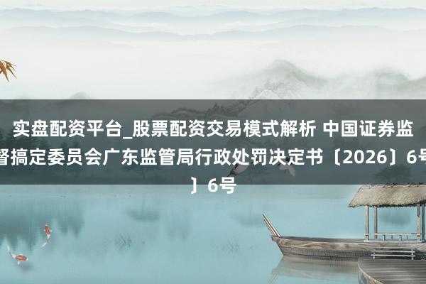 实盘配资平台_股票配资交易模式解析 中国证券监督搞定委员会广东监管局行政处罚决定书〔2026〕6号