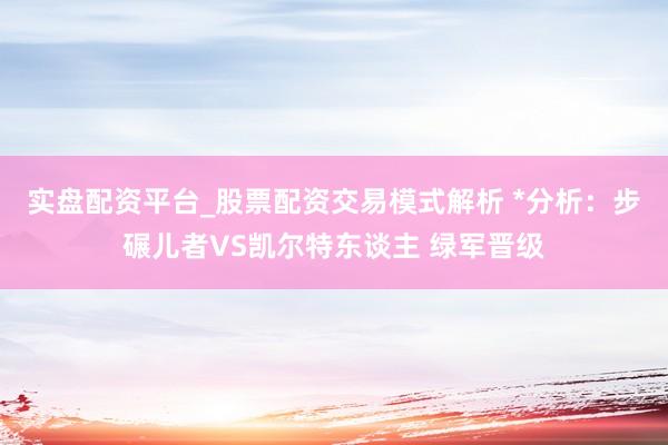 实盘配资平台_股票配资交易模式解析 *分析：步碾儿者VS凯尔特东谈主 绿军晋级