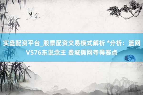 实盘配资平台_股票配资交易模式解析 *分析：篮网VS76东说念主 费城撕网夺得赛点