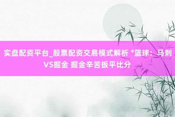 实盘配资平台_股票配资交易模式解析 *篮球：马刺VS掘金 掘金辛苦扳平比分